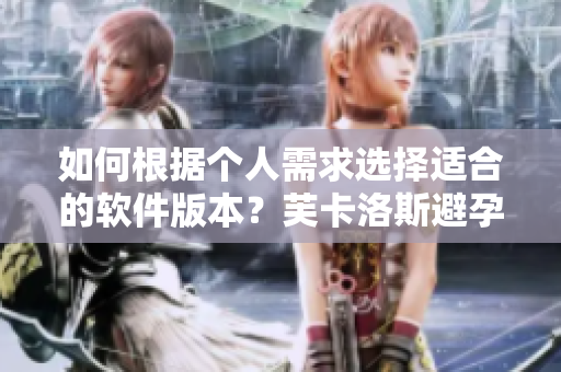 如何根據(jù)個(gè)人需求選擇適合的軟件版本？芙卡洛斯避孕套尺寸選擇指南