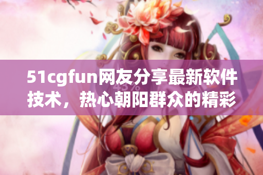 51cgfun網(wǎng)友分享最新軟件技術(shù)，熱心朝陽群眾的精彩見解