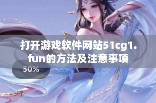 打開(kāi)游戲軟件網(wǎng)站51cg1.fun的方法及注意事項(xiàng)