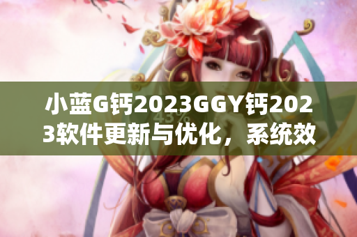 小藍(lán)G鈣2023GGY鈣2023軟件更新與優(yōu)化，系統(tǒng)效能提升!
