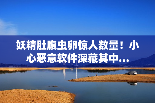 妖精肚腹蟲卵驚人數(shù)量！小心惡意軟件深藏其中…