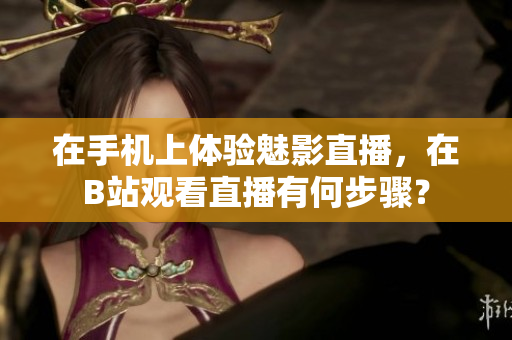 在手機(jī)上體驗(yàn)魅影直播，在B站觀看直播有何步驟？