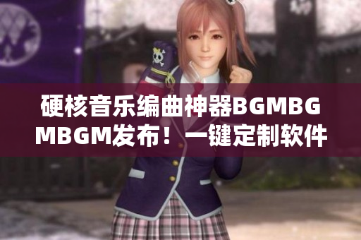 硬核音樂編曲神器BGMBGMBGM發(fā)布！一鍵定制軟件背景音樂僅需數(shù)元