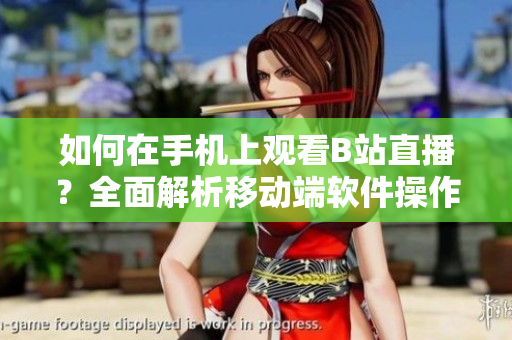 如何在手機上觀看B站直播？全面解析移動端軟件操作技巧