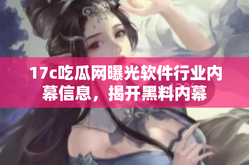 17c吃瓜網曝光軟件行業(yè)內幕信息，揭開黑料內幕