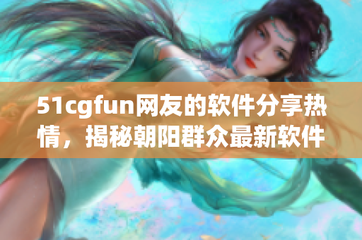 51cgfun網(wǎng)友的軟件分享熱情，揭秘朝陽群眾最新軟件趨勢