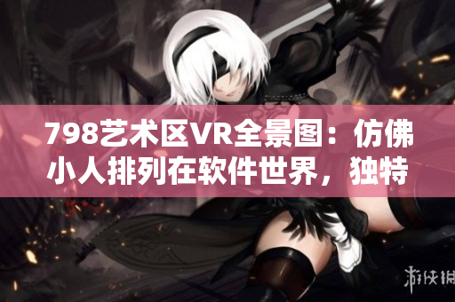 798藝術(shù)區(qū)VR全景圖：仿佛小人排列在軟件世界，獨特藝術(shù)感染力十足