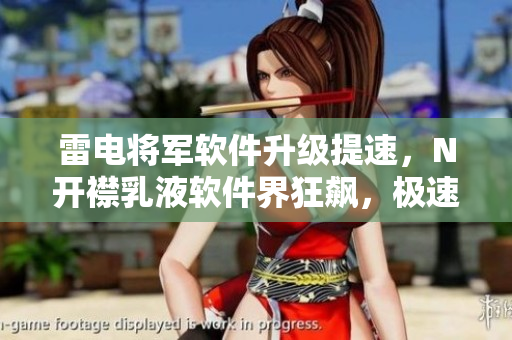 雷電將軍軟件升級(jí)提速，N開(kāi)襟乳液軟件界狂飆，極速暢游新版本畫(huà)面曝光