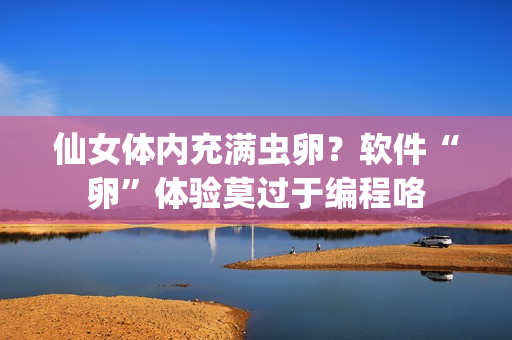 仙女體內(nèi)充滿蟲卵？軟件“卵”體驗?zāi)^于編程咯
