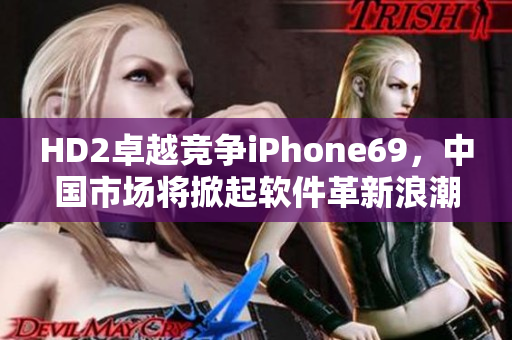HD2卓越競爭iPhone69，中國市場將掀起軟件革新浪潮