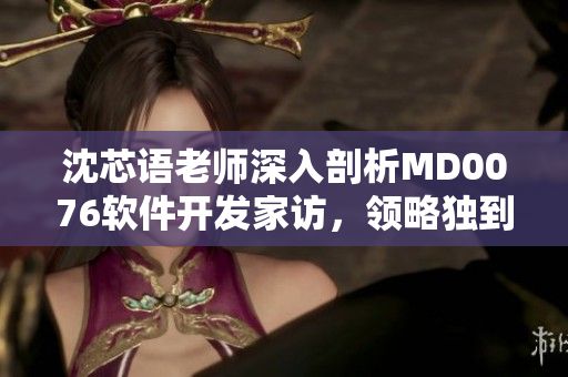 沈芯語老師深入剖析MD0076軟件開發(fā)家訪，領略獨到技巧