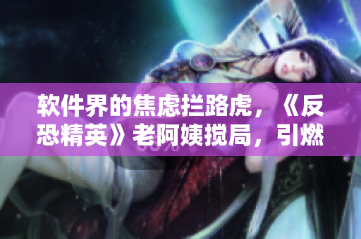 軟件界的焦慮攔路虎，《反恐精英》老阿姨攪局，引燃熱議