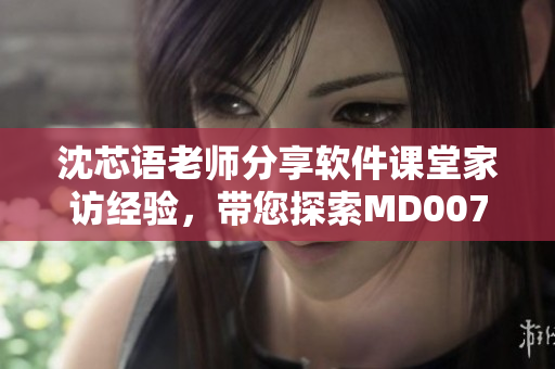 沈芯語老師分享軟件課堂家訪經(jīng)驗(yàn)，帶您探索MD0076