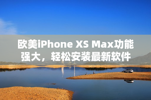 歐美iPhone XS Max功能強大，輕松安裝最新軟件