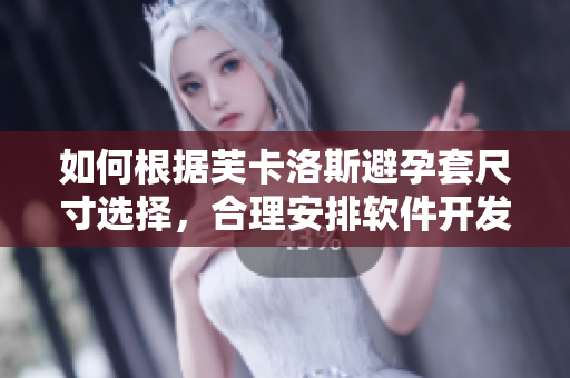 如何根據(jù)芙卡洛斯避孕套尺寸選擇，合理安排軟件開發(fā)工作？