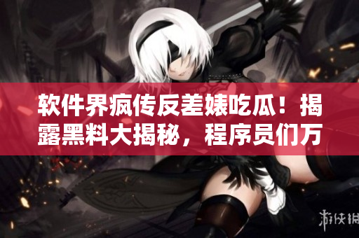 軟件界瘋傳反差婊吃瓜！揭露黑料大揭秘，程序員們?nèi)f里長(zhǎng)征尋找真相