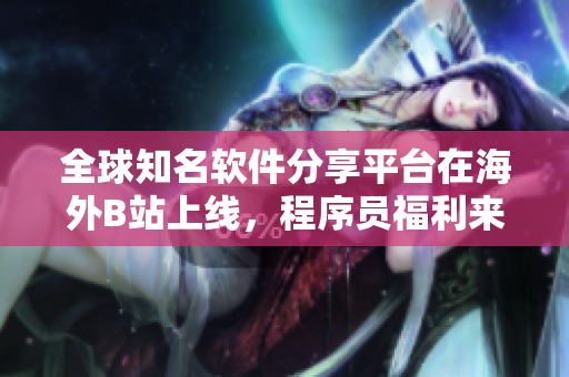 全球知名軟件分享平臺(tái)在海外B站上線(xiàn)，程序員福利來(lái)襲！