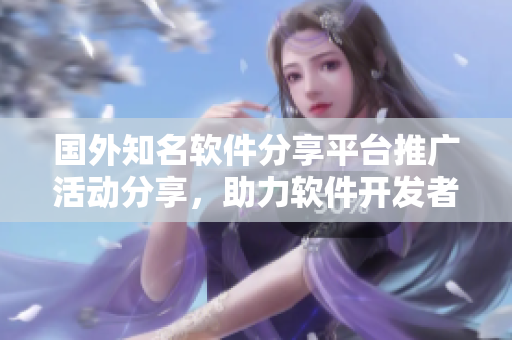 國(guó)外知名軟件分享平臺(tái)推廣活動(dòng)分享，助力軟件開發(fā)者擴(kuò)大影響力