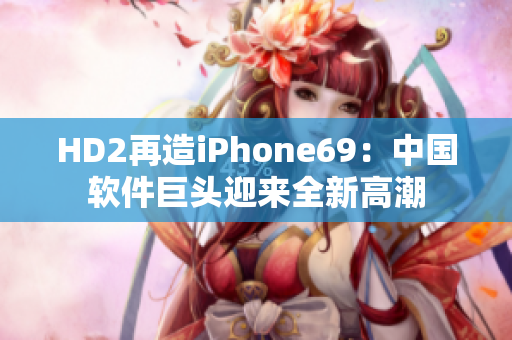 HD2再造iPhone69：中國軟件巨頭迎來全新高潮