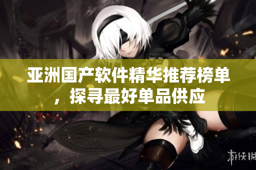亞洲國產(chǎn)軟件精華推薦榜單，探尋最好單品供應