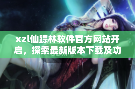 xzl仙蹤林軟件官方網站開啟，探索最新版本下載及功能體驗