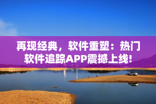 再現(xiàn)經典，軟件重塑：熱門軟件追蹤APP震撼上線!