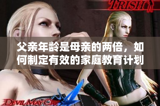 父親年齡是母親的兩倍，如何制定有效的家庭教育計(jì)劃？
