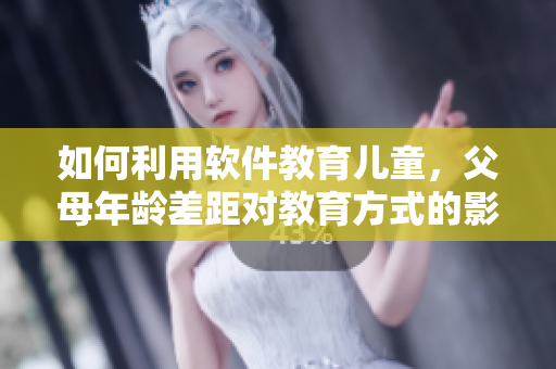 如何利用軟件教育兒童，父母年齡差距對(duì)教育方式的影響