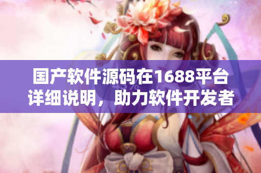國(guó)產(chǎn)軟件源碼在1688平臺(tái)詳細(xì)說(shuō)明，助力軟件開發(fā)者實(shí)現(xiàn)創(chuàng)新與發(fā)展