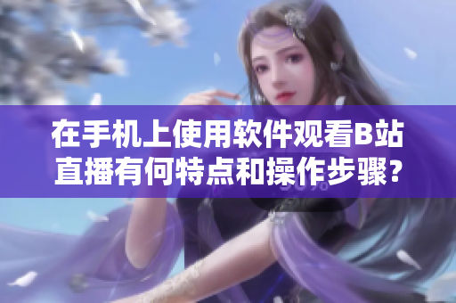 在手機(jī)上使用軟件觀看B站直播有何特點(diǎn)和操作步驟？