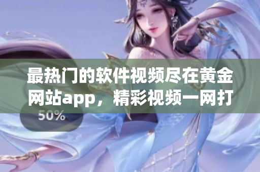 最熱門的軟件視頻盡在黃金網(wǎng)站app，精彩視頻一網(wǎng)打盡