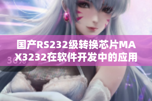 國產(chǎn)RS232級轉(zhuǎn)換芯片MAX3232在軟件開發(fā)中的應(yīng)用指南