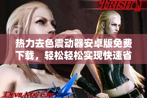熱力去色震動器安卓版免費下載，輕松輕松實現(xiàn)快速省電操作