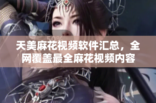 天美麻花視頻軟件匯總，全網(wǎng)覆蓋最全麻花視頻內(nèi)容