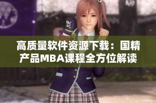 高質(zhì)量軟件資源下載：國(guó)精產(chǎn)品MBA課程全方位解讀