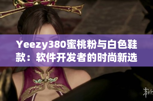 Yeezy380蜜桃粉與白色鞋款：軟件開發(fā)者的時尚新選擇