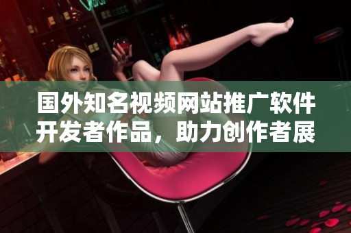國外知名視頻網(wǎng)站推廣軟件開發(fā)者作品，助力創(chuàng)作者展示作品
