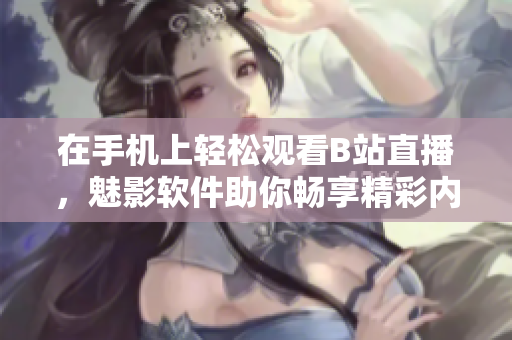 在手機(jī)上輕松觀看B站直播，魅影軟件助你暢享精彩內(nèi)容