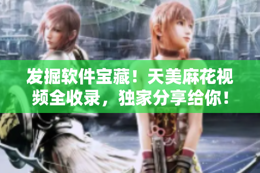 發(fā)掘軟件寶藏！天美麻花視頻全收錄，獨(dú)家分享給你！
