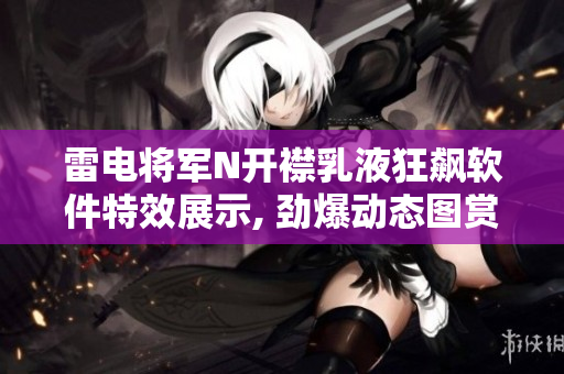 雷電將軍N開襟乳液狂飆軟件特效展示, 勁爆動態(tài)圖賞析