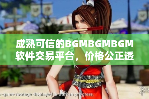 成熟可信的BGMBGMBGM軟件交易平臺，價格公正透明