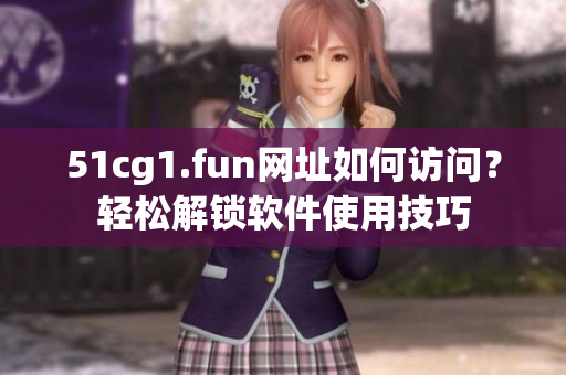 51cg1.fun網(wǎng)址如何訪問？輕松解鎖軟件使用技巧