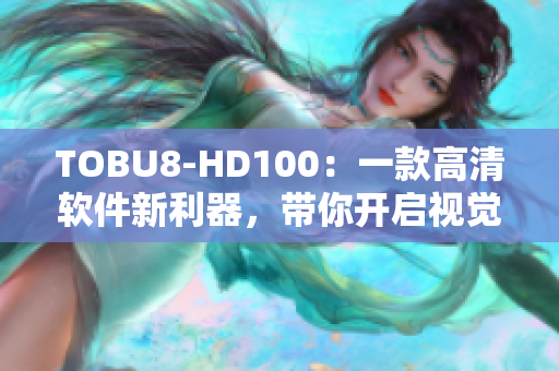 TOBU8-HD100：一款高清軟件新利器，帶你開(kāi)啟視覺(jué)盛宴