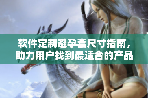 軟件定制避孕套尺寸指南，助力用戶找到最適合的產(chǎn)品