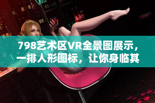 798藝術(shù)區(qū)VR全景圖展示，一排人形圖標(biāo)，讓你身臨其境