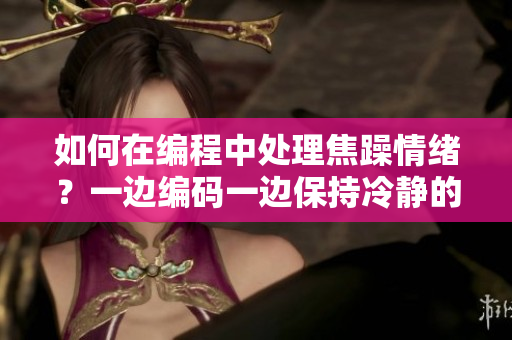 如何在編程中處理焦躁情緒？一邊編碼一邊保持冷靜的方法分享