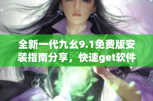 全新一代九幺9.1免費版安裝指南分享，快速get軟件安裝技巧