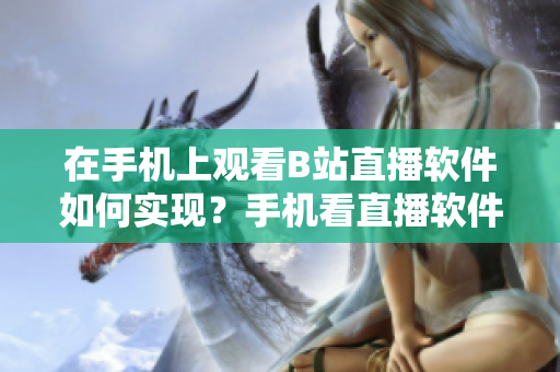 在手機(jī)上觀看B站直播軟件如何實(shí)現(xiàn)？手機(jī)看直播軟件推薦！