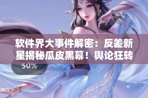 軟件界大事件解密：反差新星揭秘瓜皮黑幕！輿論狂轉(zhuǎn)，萬里長征持續(xù)更新！