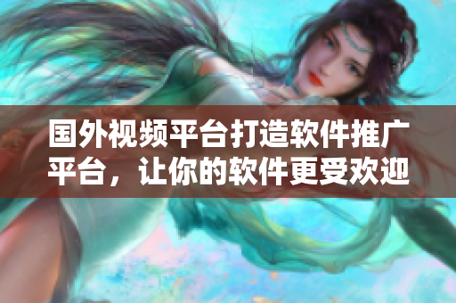 國(guó)外視頻平臺(tái)打造軟件推廣平臺(tái)，讓你的軟件更受歡迎